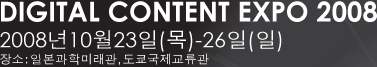 DIGITAL CONTENT EXPO 2008 2008년 10월 23일（목）～26일(일) 장소:일본과학미래관,도쿄국제교류관