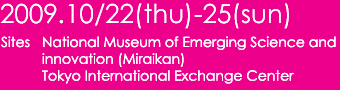 2009.10/22(thu)-25(sun) Sites: National Museum of Emerging Science and innovation (Miraikan), Tokyo International Exchange Center