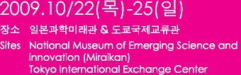 2009.10/22(목)-25(일) 장소:일본과학미래관 & 도쿄국제교류관  Sites: National Museum of Emerging Science and innovation (Miraikan), Tokyo International Exchange Center