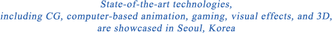 State-of-the-art technologies, including CG, computer-based animation, gaming, visual effects, and 3D, are showcased in Seoul, Korea