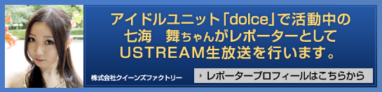 アイドルユニット「dolce」で活躍中の七海舞ちゃんがレポーターとしてUstream生放送を行います。