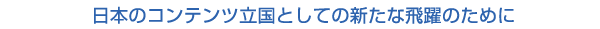 日本のコンテンツ立国としての新たな飛躍のために