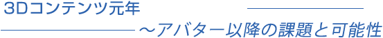 3Dコンテンツ元年〜アバター以降の課題と可能性