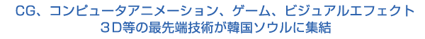 CG、コンピュータアニメーション、ゲーム、ビジュアルエフェクト、3D等の最先端技術が韓国ソウルに集結