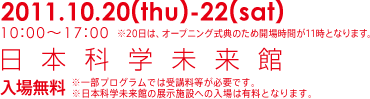 2011.10.20(thu)-22(sat) 10:00～17:00 日本科学未来館 入場無料