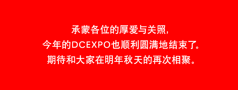 承蒙各位的厚爱与关照，今年的DCEXPO也顺利圆满地结束了。期待和大家在明年秋天的再次相聚。