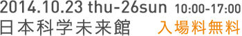 2012.10.23(thu)-26(sun) 10:00 - 17:00 日本科学未来館 入場料無料